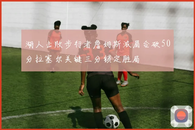 湖人击败步行者詹姆斯浓眉合砍50分拉塞尔关键三分锁定胜局