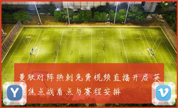 曼联对阵热刺免费视频直播开启 英超焦点战看点与赛程安排